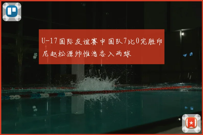 U-17国际友谊赛中国队7比0完胜印尼赵松源帅惟浩各入两球