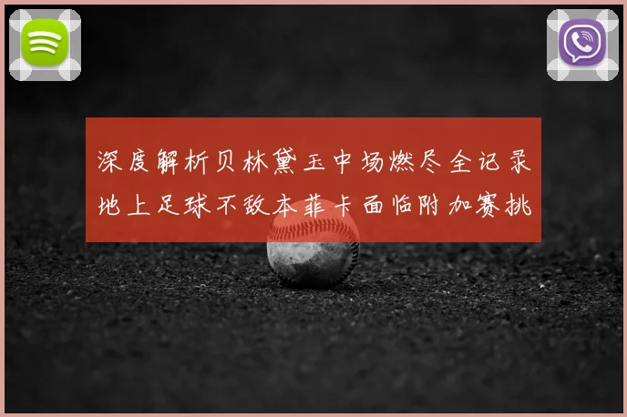 深度解析贝林黛玉中场燃尽全记录地上足球不敌本菲卡面临附加赛挑战