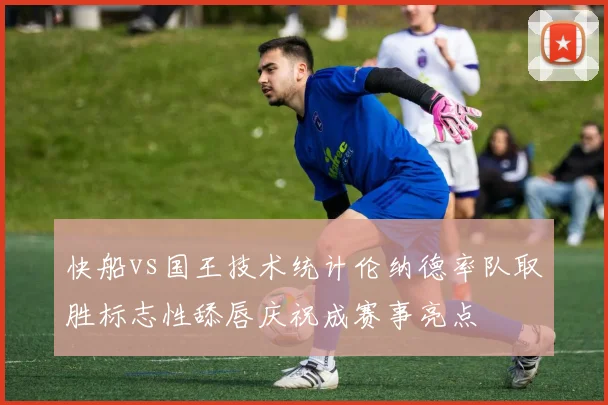 快船vs国王技术统计伦纳德率队取胜标志性舔唇庆祝成赛事亮点